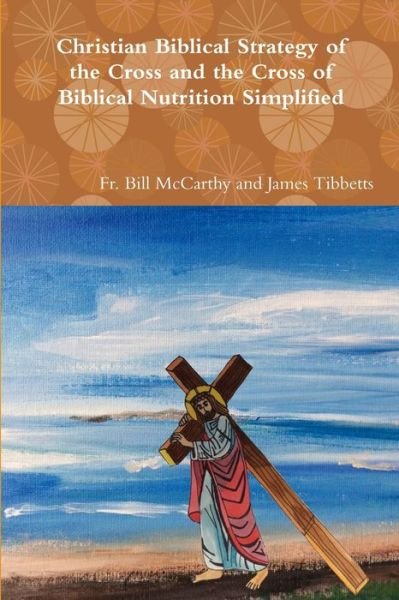 Cover for Fr Bill McCarthy and James Tibbetts · Christian Biblical Strategy of the Cross and the Cross of Biblical Nutrition Simplified (Paperback Book) (2018)