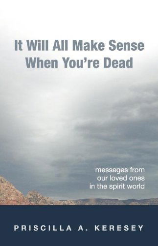 Cover for Priscilla A. Keresey · It Will All Make Sense when You're Dead. Messages from Our Loved Ones in the Spirit World (Paperback Book) (2011)