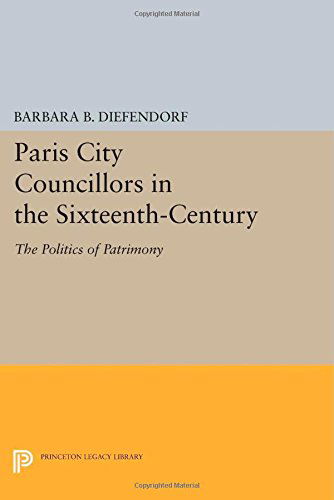 Cover for Barbara B. Diefendorf · Paris City Councillors in the Sixteenth-Century: The Politics of Patrimony - Princeton Legacy Library (Paperback Book) (2014)