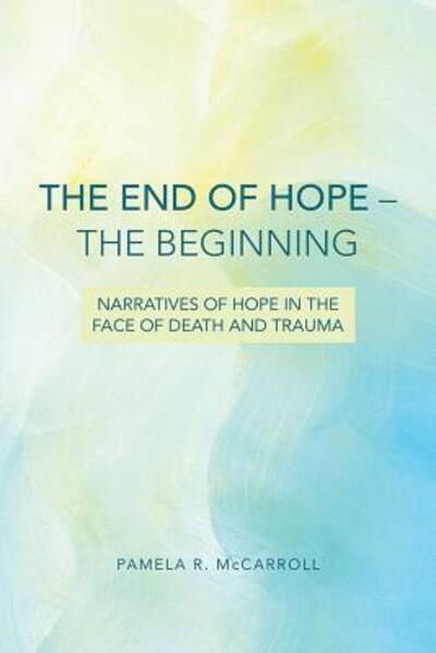The End of Hope--The Beginning: Narratives of Hope in the Face of Death and Trauma - Pamela R. McCarroll - Bücher - 1517 Media - 9780800699666 - 1. April 2014