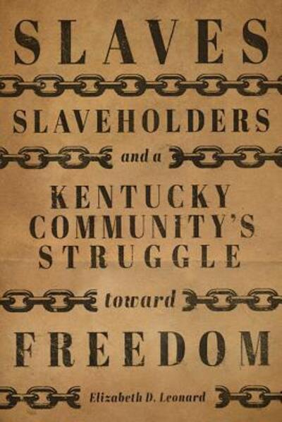 Cover for Elizabeth D. Leonard · Slaves, Slaveholders, and a Kentucky Community's Struggle Toward Freedom (Hardcover Book) (2019)