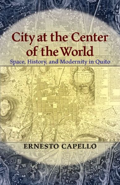 Cover for Ernesto Capello · City at the Center of the World: Space, History, and Modernity in Quito - Pitt Latin American Series (Paperback Book) (2011)