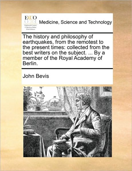 The History and Philosophy of Earthquakes, from the Remotest to the Present Times: Collected from the Best Writers on the Subject. ... by a Member of the - John Bevis - Books - Gale Ecco, Print Editions - 9781170153666 - June 9, 2010