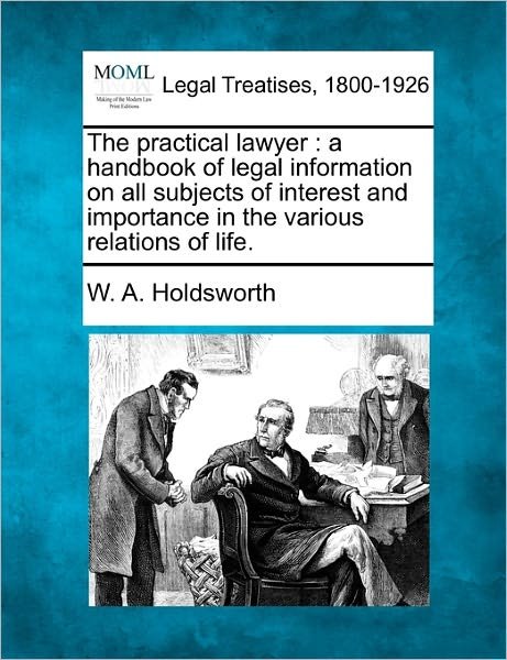 The Practical Lawyer: a Handbook of Legal Information on All Subjects of Interest and Importance in the Various Relations of Life. - W a Holdsworth - Bøker - Gale Ecco, Making of Modern Law - 9781240188666 - 23. desember 2010