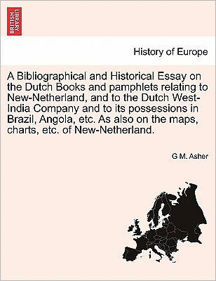A Bibliographical and Historical Essay on the Dutch Books and Pamphlets Relating to New-netherland, and to the Dutch West-india Company and to Its Posse - G M Asher - Books - British Library, Historical Print Editio - 9781241701666 - May 1, 2011