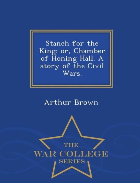 Cover for Arthur Brown · Stanch for the King: Or, Chamber of Honing Hall. a Story of the Civil Wars. - War College Series (Paperback Bog) (2015)
