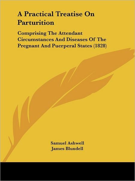 A Practical Treatise on Parturition: Comprising the Attendant Circumstances and Diseases of the Pregnant and Puerperal States (1828) - James Blundell - Books - Kessinger Publishing, LLC - 9781436745666 - June 29, 2008