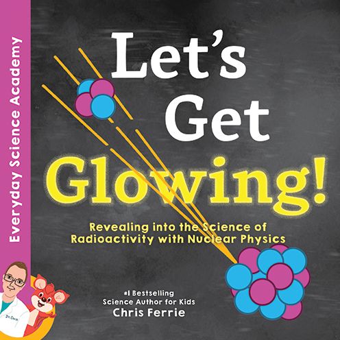 Cover for Chris Ferrie · Let's Get Glowing!: Revealing the Science of Radioactivity with Nuclear Physics - Everyday Science Academy (Hardcover Book) (2020)