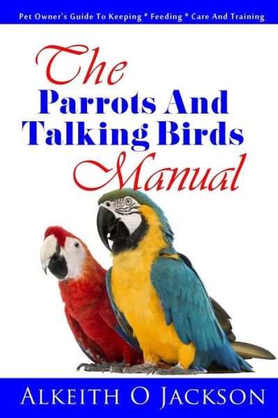Cover for Alkeith O Jackson · The Parrots and Talking Birds Manual: Pet Owner's Guide to Keeping, Feeding, Care and Training (Pet Birds ) (Volume 3) (Pocketbok) (2014)