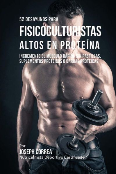 Cover for Correa (Nutricionista Deportivo Certific · 52 Recetas De Desayuno Altas en Proteinas Para Fisicoculturismo: Incremente Musculos Rapidamente Sin Pastillas, Suplementos O Barras Proteicas (Paperback Book) (2015)