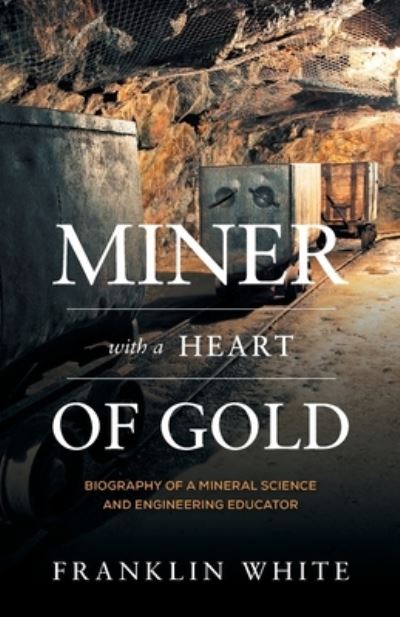 Miner With a Heart of Gold: Biography of a Mineral Science and Engineering Educator - Franklin White - Books - FriesenPress - 9781525577666 - September 1, 2020