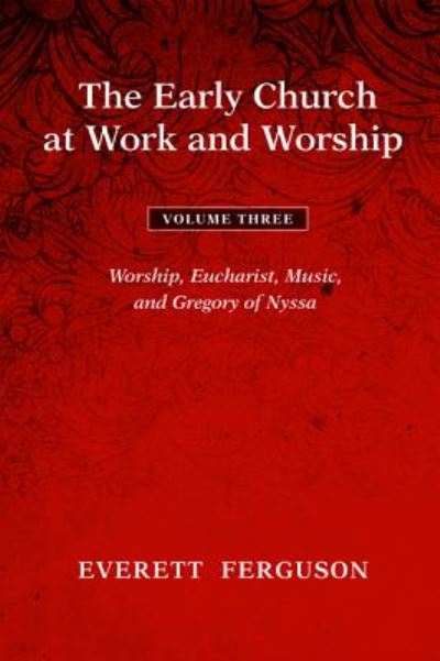 The Early Church at Work and Worship - Volume 3 : Worship, Eucharist, Music, and Gregory of Nyssa - Everett Ferguson - Books - Cascade Books - 9781608993666 - October 19, 2017