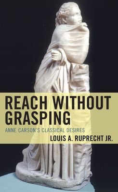Cover for Ruprecht, Louis A., Jr. · Reach without Grasping: Anne Carson's Classical Desires - Studies in Body and Religion (Inbunden Bok) (2021)