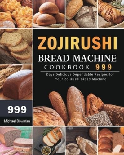 Cover for Michael Bowman · Zojirushi Bread Machine Cookbook 999: 999 Days Delicious Dependable Recipes for Your Zojirushi Bread Machine (Paperback Book) (2021)