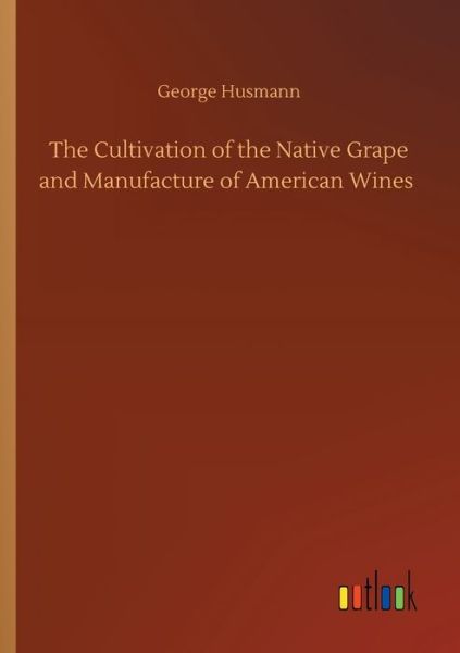 Cover for George Husmann · The Cultivation of the Native Grape and Manufacture of American Wines (Paperback Book) (2020)