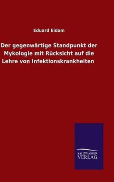 Der gegenwartige Standpunkt der Mykologie mit Rucksicht auf die Lehre von Infektionskrankheiten - Eduard Eidam - Books - Salzwasser-Verlag Gmbh - 9783846070666 - October 30, 2015