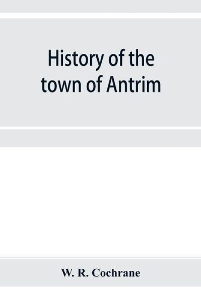 Cover for W R Cochrane · History of the town of Antrim, New Hampshire, from its earliest settlement to June 27, 1877, with a brief genealogical record of all the Antrim families (Taschenbuch) (2019)