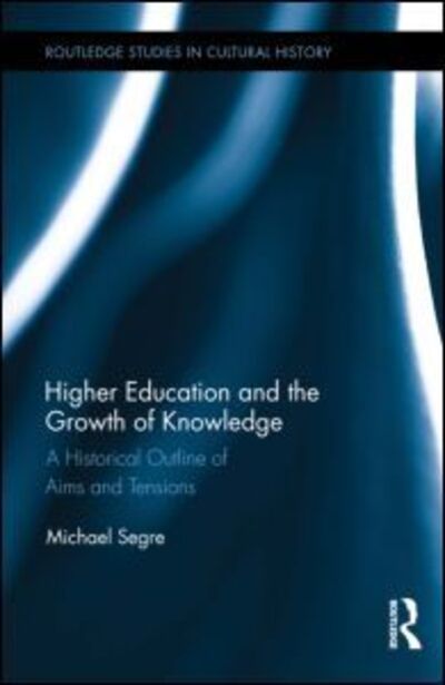 Cover for Segre, Michael (University of Chieti, Italy) · Higher Education and the Growth of Knowledge: A Historical Outline of Aims and Tensions - Routledge Studies in Cultural History (Hardcover Book) (2015)