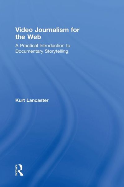 Cover for Lancaster, Kurt (Digital filmmaker, Multimedia producer, Northern Arizona University, USA) · Video Journalism for the Web: A Practical Introduction to Documentary Storytelling (Hardcover Book) (2012)