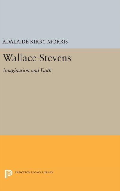 Cover for Adalaide Kirby Morris · Wallace Stevens: Imagination and Faith - Princeton Essays in Literature (Hardcover bog) (2016)