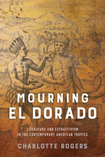 Cover for Charlotte Rogers · Mourning El Dorado: Literature and Extractivism in the Contemporary American Tropics - New World Studies (Paperback Book) (2019)