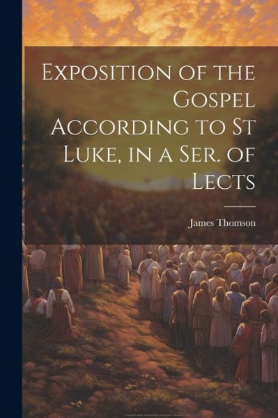 Exposition of the Gospel According to St Luke, in a Ser. of Lects - James Thomson - Books - Creative Media Partners, LLC - 9781021362667 - July 18, 2023