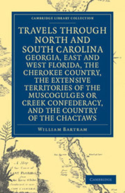 Travels through North and South Carolina, Georgia, East and West Florida, the Cherokee Country, the Extensive Territories of the Muscogulges or Creek Confederacy, and the Country of the Chactaws - Cambridge Library Collection - North American History - William Bartram - Books - Cambridge University Press - 9781108032667 - December 8, 2011