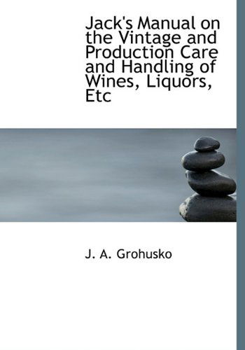 Jack's Manual on the Vintage and Production Care and Handling of Wines, Liquors, Etc - J. A. Grohusko - Books - BiblioLife - 9781140584667 - April 6, 2010