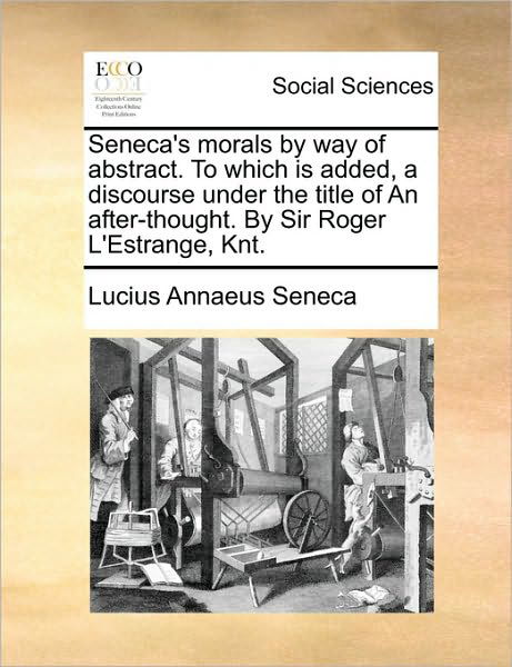 Cover for Lucius Annaeus Seneca · Seneca's Morals by Way of Abstract. to Which is Added, a Discourse Under the Title of an After-thought. by Sir Roger L'estrange, Knt. (Paperback Book) (2010)