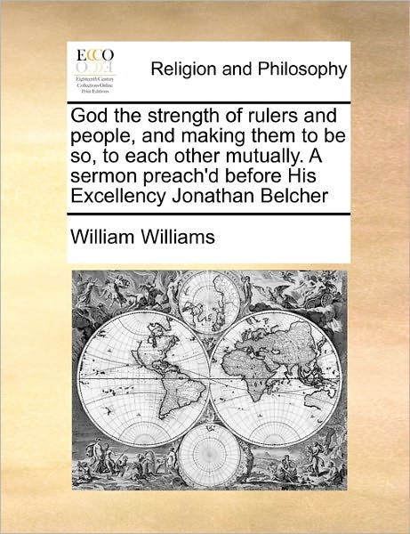 God the Strength of Rulers and People, and Making Them to Be So, to Each Other Mutually. a Sermon Preach'd Before His Excellency Jonathan Belcher - William Williams - Books - Gale Ecco, Print Editions - 9781170776667 - October 20, 2010