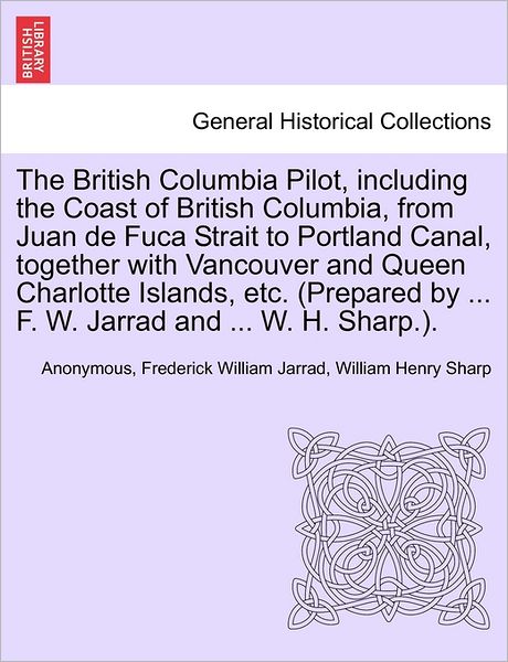 Cover for Anonymous · The British Columbia Pilot, Including the Coast of British Columbia, from Juan De Fuca Strait to Portland Canal, Together with Vancouver and Queen Charlot (Paperback Book) (2011)
