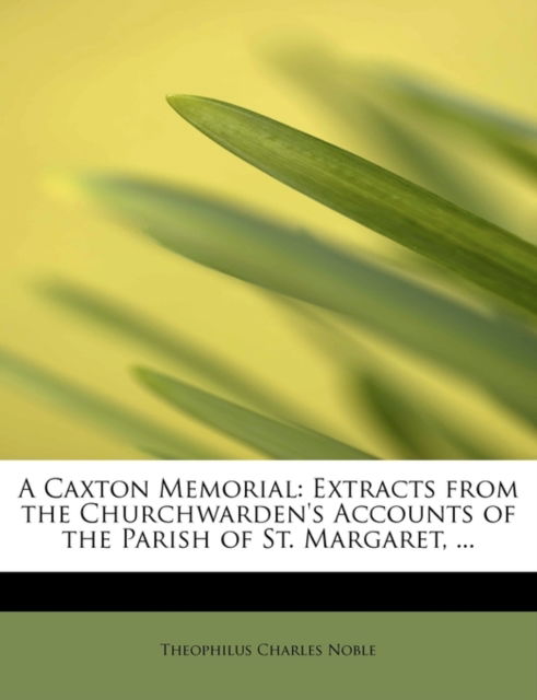 Cover for Theophilus Charles Noble · A Caxton Memorial: Extracts from the Churchwarden's Accounts of the Parish of St. Margaret, ... (Paperback Book) (2011)