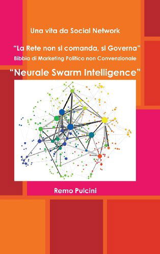 Cover for Remo Pulcini · Una Vita Da Social Network &quot;La Rete Non Si Comanda, Si Governa&quot; Bibbia Di Marketing Politico Non Convenzionale &quot;Neurale Swarm Intelligence&quot; (Hardcover Book) [Italian edition] (2013)