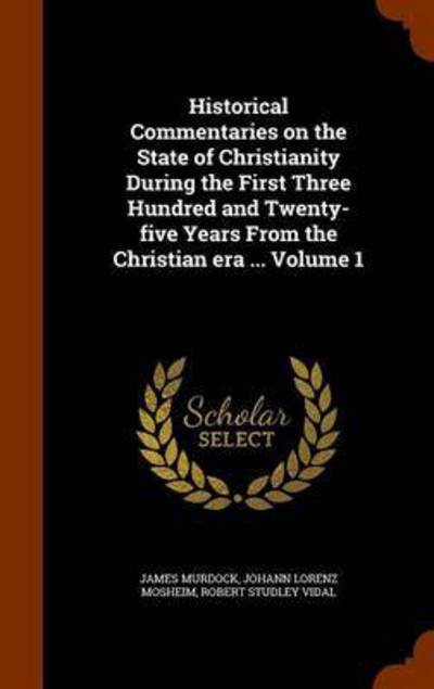 Cover for James Murdock · Historical Commentaries on the State of Christianity During the First Three Hundred and Twenty-five Years From the Christian era ... Volume 1 (Hardcover Book) (2015)