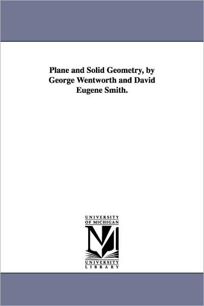 Plane and Solid Geometry, by George Wentworth and David Eugene Smith. - Michigan Historical Reprint Series - Books - Scholarly Publishing Office, University  - 9781418184667 - September 13, 2006