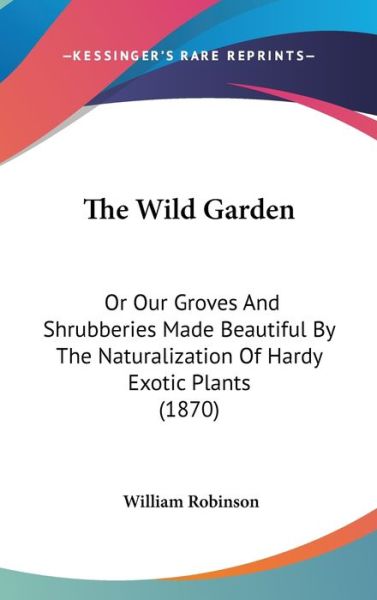 Cover for William Robinson · The Wild Garden: or Our Groves and Shrubberies Made Beautiful by the Naturalization of Hardy Exotic Plants (1870) (Hardcover Book) (2008)