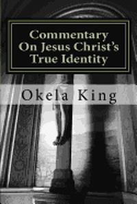 Commentary on Jesus Christ's True Identity: is Jesus the Almighty God or the Son of God or Both? - Okela King - Boeken - Createspace - 9781478191667 - 4 juli 2012