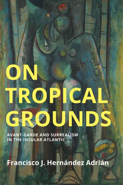 Francisco-J. Hernandez Adrian · On Tropical Grounds: Avant-Garde and Surrealism in the Insular Atlantic - Critical South (Hardcover Book) (2024)