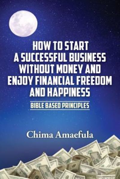 Cover for Chima Amaefula · How to Start a Successful Business Without Money and Enjoy Financial Freedom and Happiness (Paperback Book) (2016)