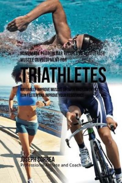Homemade Protein Bar Recipes to Accelerate Muscle Development for Triathletes - Joseph Correa - Bøger - Createspace Independent Publishing Platf - 9781519234667 - 9. november 2015