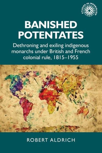 Banished Potentates: Dethroning and Exiling Indigenous Monarchs Under British and French Colonial Rule, 1815–1955 - Studies in Imperialism - Robert Aldrich - Libros - Manchester University Press - 9781526151667 - 8 de septiembre de 2020