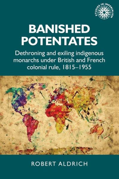 Banished Potentates: Dethroning and Exiling Indigenous Monarchs Under British and French Colonial Rule, 1815–1955 - Studies in Imperialism - Robert Aldrich - Böcker - Manchester University Press - 9781526151667 - 8 september 2020