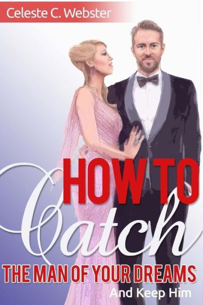 Cover for Celeste C Webster · How To Catch The Man Of Your Dreams And Keep Him (Paperback Book) (2016)