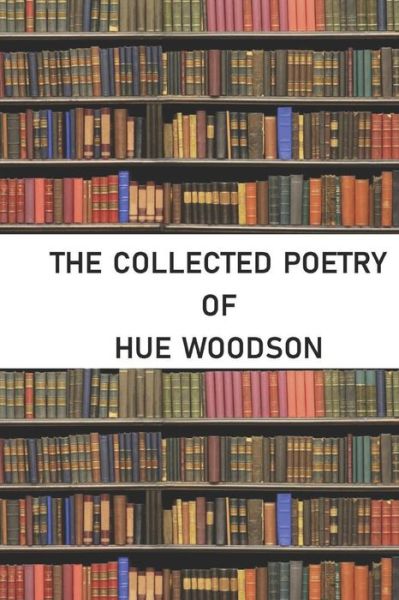 The Collected Poetry of Hue Woodson - Hue Woodson - Books - Independently Published - 9781723851667 - September 23, 2018
