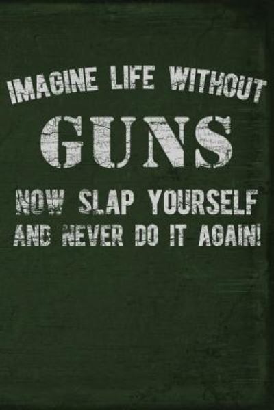 Imagine Life Without Guns Now Slap Yourself and Never Do It Again - Field Readyman - Books - Independently Published - 9781795371667 - January 29, 2019