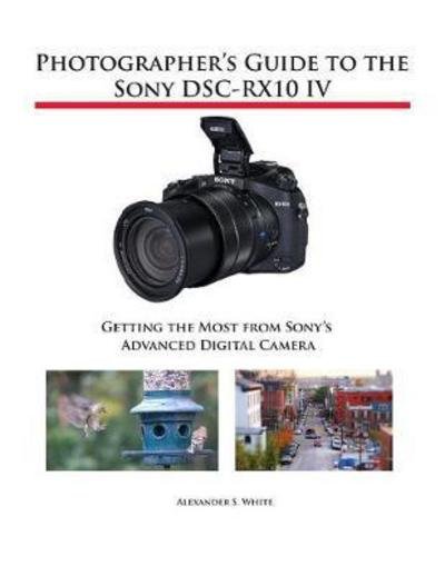 Cover for Alexander S White · Photographer's Guide to the Sony DSC-RX10 IV: Getting the Most from Sony's Advanced Digital Camera (Paperback Book) (2017)