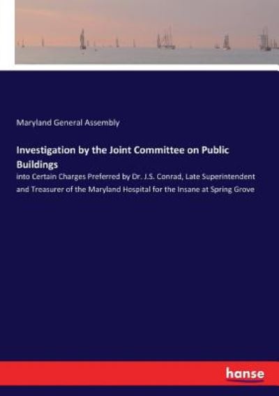 Cover for Maryland General Assembly · Investigation by the Joint Committee on Public Buildings: into Certain Charges Preferred by Dr. J.S. Conrad, Late Superintendent and Treasurer of the Maryland Hospital for the Insane at Spring Grove (Paperback Book) (2017)