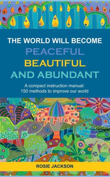 Cover for Rosie Jackson · The World will become Peaceful, Beautiful and Abundant: A compact instruction manual: 150 methods to improve our world (Paperback Book) (2020)