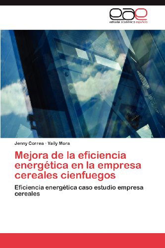 Cover for Yaily Mora · Mejora De La Eficiencia Energética en La Empresa Cereales Cienfuegos: Eficiencia Energética Caso Estudio Empresa Cereales (Taschenbuch) [Spanish edition] (2012)