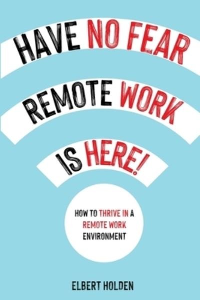 Cover for Elbert Holden · Have No Fear, Remote Work Is Here! How to Thrive in a Remote Work Environment (Taschenbuch) (2021)